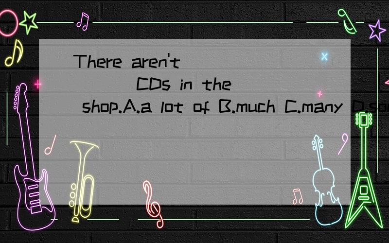 There aren't ____ CDs in the shop.A.a lot of B.much C.many D.some