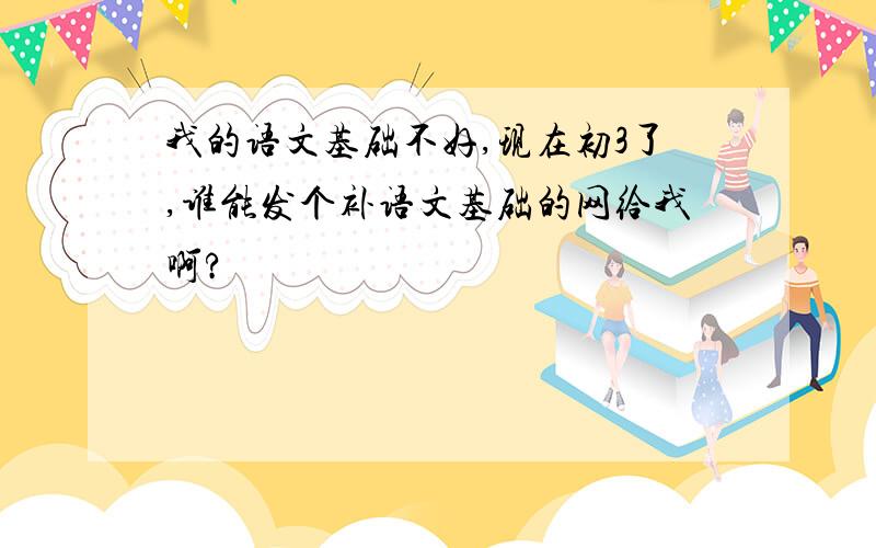 我的语文基础不好,现在初3了,谁能发个补语文基础的网给我啊?