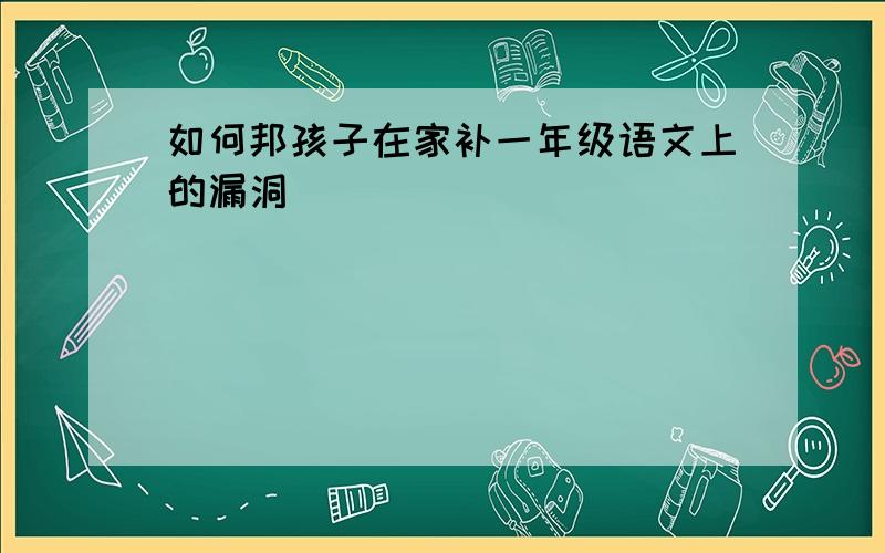 如何邦孩子在家补一年级语文上的漏洞