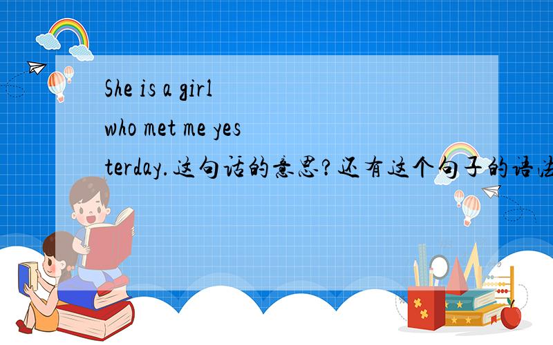 She is a girl who met me yesterday.这句话的意思?还有这个句子的语法是什么啊?