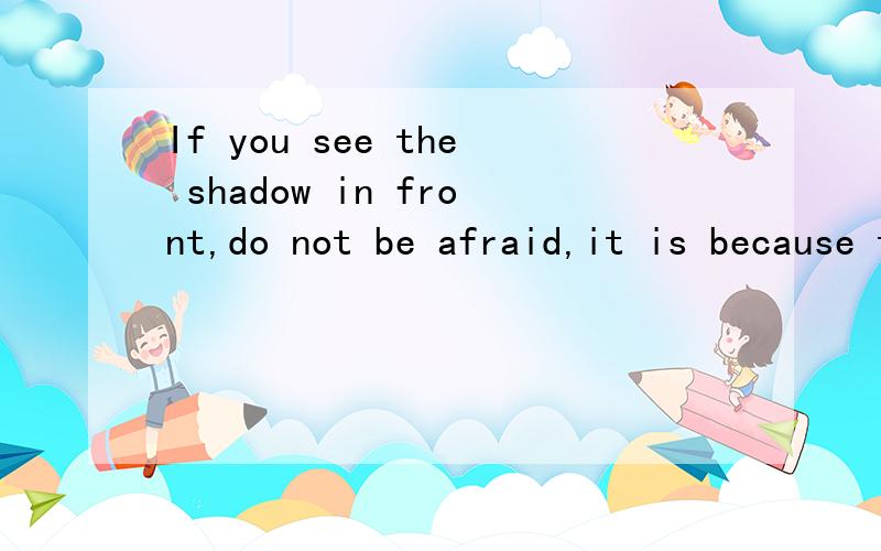 If you see the shadow in front,do not be afraid,it is because the sun behind you