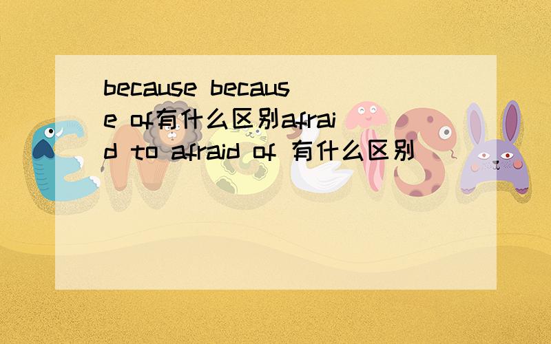 because because of有什么区别afraid to afraid of 有什么区别