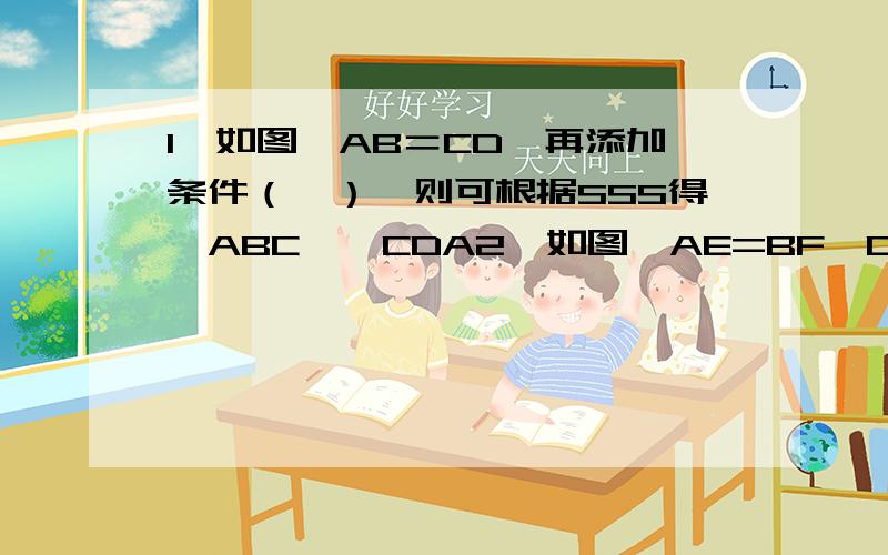 1、如图,AB＝CD,再添加条件（　）,则可根据SSS得△ABC≌△CDA2、如图,AE=BF,CE=DF,AB=CD,求证CE‖DF第一题的图