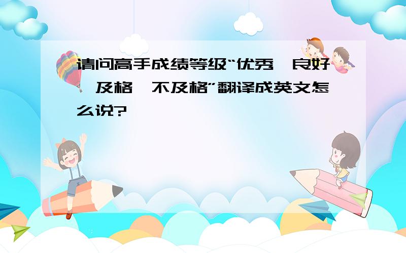 请问高手成绩等级“优秀、良好、及格、不及格”翻译成英文怎么说?