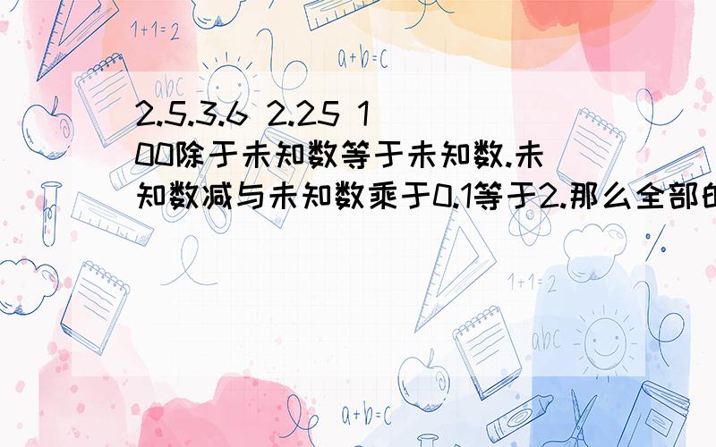 2.5.3.6 2.25 100除于未知数等于未知数.未知数减与未知数乘于0.1等于2.那么全部的未知数字是?还有3.6是怎样计算?