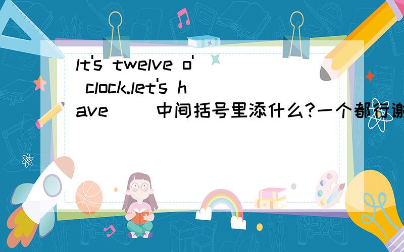 lt's twelve o' clock.let's have( )中间括号里添什么?一个都行谢谢了!