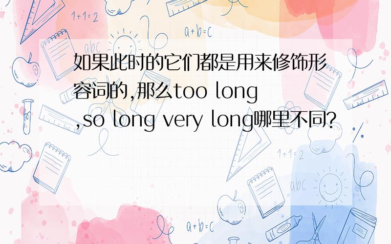 如果此时的它们都是用来修饰形容词的,那么too long,so long very long哪里不同?