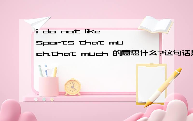 i do not like sports that much.that much 的意思什么?这句话是我不喜欢运动,还是我不非常喜欢运动.