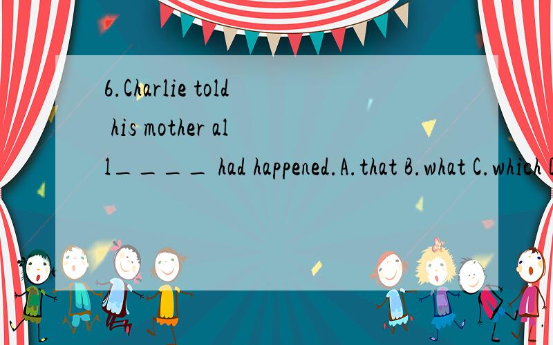 6.Charlie told his mother all____ had happened.A.that B.what C.which D.who6.Charlie told his mother all____ had happened.A.that B.what C.which D.who