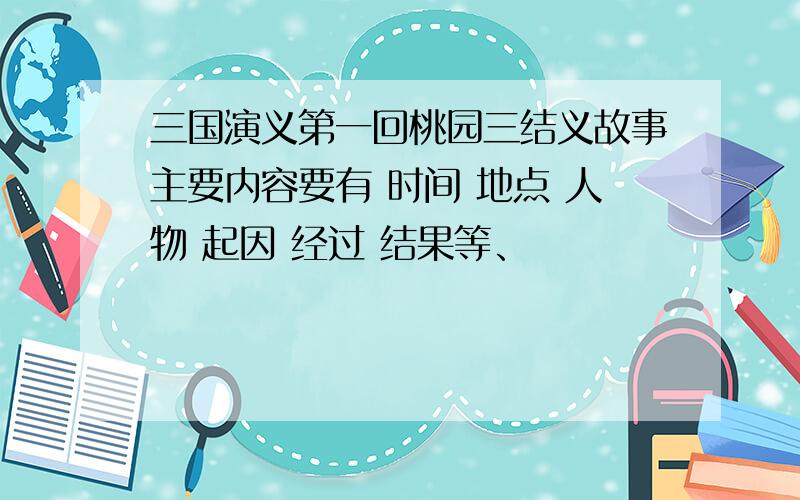 三国演义第一回桃园三结义故事主要内容要有 时间 地点 人物 起因 经过 结果等、