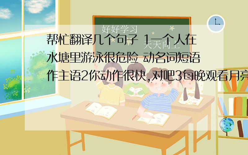 帮忙翻译几个句子 1一个人在水塘里游泳很危险 动名词短语作主语2你动作很快,对吧3每晚观看月亮的形状 4我一点也不喜欢这种工作5起初我们并不喜欢他,可最后却为之欢呼6请在咖啡里加些