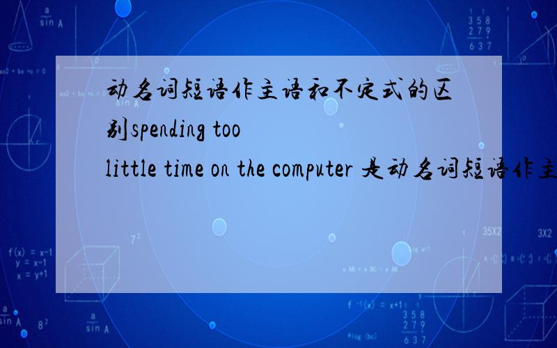 动名词短语作主语和不定式的区别spending too little time on the computer 是动名词短语作主语 also shows是谓语 .为什么不是不定式?而是谓语 spending too little time on the computer also shows the users are lonely.