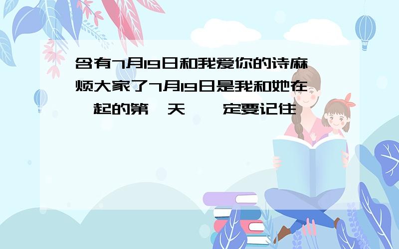 含有7月19日和我爱你的诗麻烦大家了7月19日是我和她在一起的第一天,一定要记住