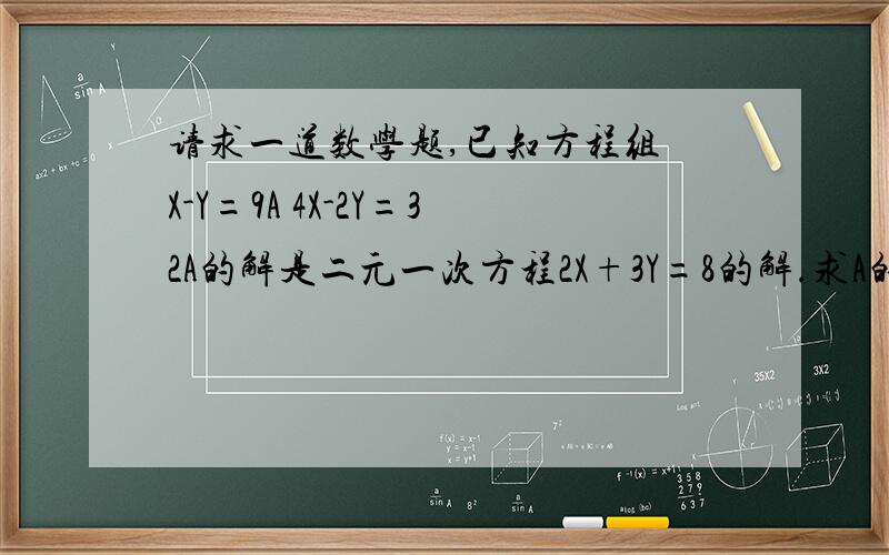 请求一道数学题,已知方程组 X-Y=9A 4X-2Y=32A的解是二元一次方程2X+3Y=8的解.求A的值.