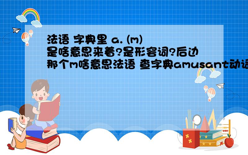 法语 字典里 a. (m) 是啥意思来着?是形容词?后边那个m啥意思法语 查字典amusant动词变位提示：amusant可能是动词amuser的变位形式a. (m) 有趣的, 好玩的, 好笑的n. m 有趣的事物法 语 助 手