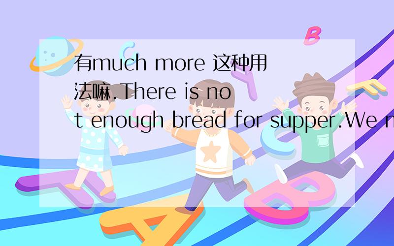 有much more 这种用法嘛.There is not enough bread for supper.We need to buy ___?A.much more B.many more C.some more D.some most为什么?