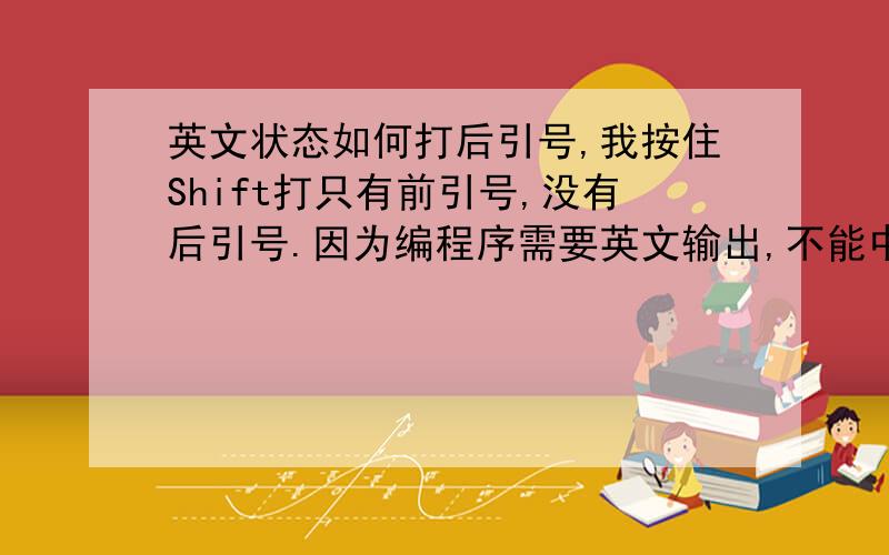 英文状态如何打后引号,我按住Shift打只有前引号,没有后引号.因为编程序需要英文输出,不能中文打前后引