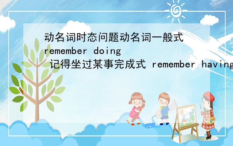 动名词时态问题动名词一般式 remember doing 记得坐过某事完成式 remember having done 记得做过某事2者怎么区别和用法