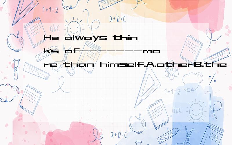 He always thinks of-------more than himself.A.otherB.the otherC.otherD.the othersHe always thinks of-------more than himself.A.otherB.the otherC.otherD.the others