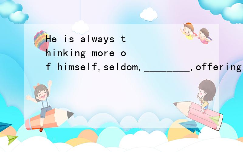 He is always thinking more of himself,seldom,________,offering to help others. A．if neverHe is always thinking more of himself,seldom,________,offering to help others.A．if never                    B．if everC．if possible                  D．i