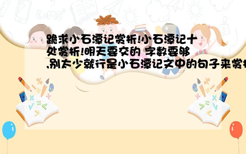 跪求小石潭记赏析!小石潭记十处赏析!明天要交的 字数要够,别太少就行是小石潭记文中的句子来赏析的!.