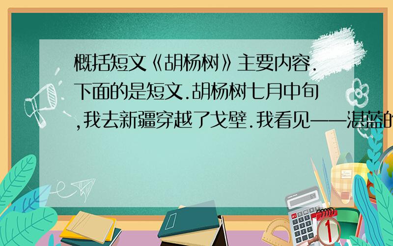 概括短文《胡杨树》主要内容.下面的是短文.胡杨树七月中旬,我去新疆穿越了戈壁.我看见——湛蓝的天空下,一望无际的戈壁滩,多姿多彩的西域风情,连绵起伏的沙丘错落有致,胡杨树铁干虬