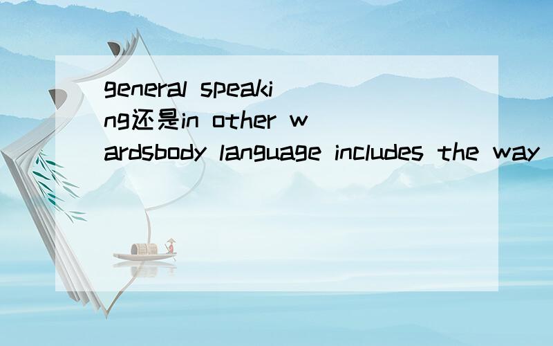 general speaking还是in other wardsbody language includes the way people walk,how they stand,and their facial feature .────,any kind of meaning that is shown by a person＇s body attitude or movements.A.in other words B.generally speaking换