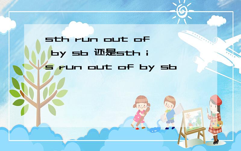 sth run out of by sb 还是sth is run out of by sb