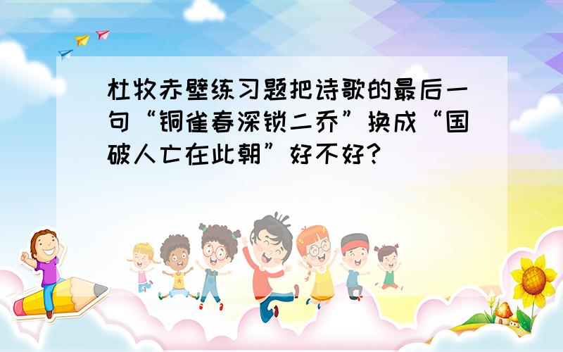 杜牧赤壁练习题把诗歌的最后一句“铜雀春深锁二乔”换成“国破人亡在此朝”好不好?