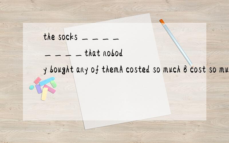 the socks ________that nobody bought any of themA costed so much B cost so much C costs so much D costs too much