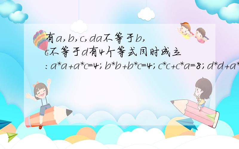 有a,b,c,da不等于b,c不等于d有4个等式同时成立：a*a+a*c=4;b*b+b*c=4;c*c+c*a=8;d*d+a*d=8;求：a,b,c,d的值{a不等于b,c不等于d }{a不等于b,c不等于d }a=正负三分之二根号三 c=正负三分之四根号三 虽然算出这个