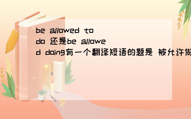 be allowed to do 还是be allowed doing有一个翻译短语的题是 被允许做某事是 be allowed to do   还是be allowed doing呢我觉得这个be是做语法上的,不是真正的系动词吧