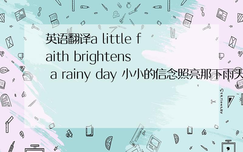 英语翻译a little faith brightens a rainy day 小小的信念照亮那下雨天 life is difficult you can't go away 生命难困苦 你总不能逃避 don't hide yourselve in the corner 不要于躲角落 you have my place to stay 我的胸怀可