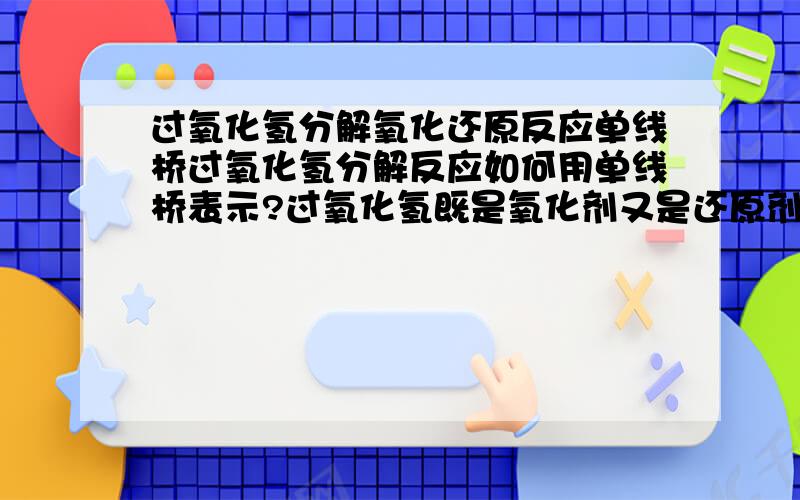 过氧化氢分解氧化还原反应单线桥过氧化氢分解反应如何用单线桥表示?过氧化氢既是氧化剂又是还原剂怎么画啊O的化合价变了三次~怎么画~重点