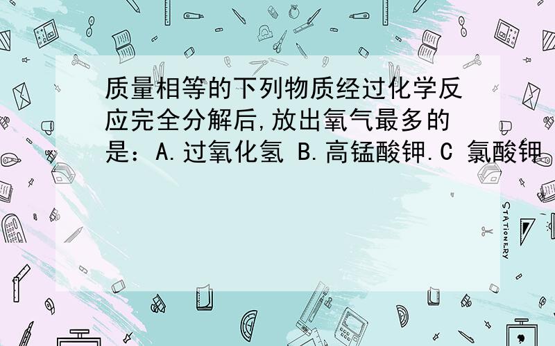 质量相等的下列物质经过化学反应完全分解后,放出氧气最多的是：A.过氧化氢 B.高锰酸钾.C 氯酸钾 D.水?就这种类型的题还有什么?并且求这类题的解答方法.