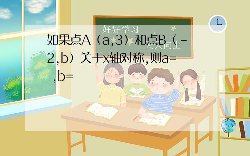 如果点A（a,3）和点B（-2,b）关于x轴对称,则a= ,b=