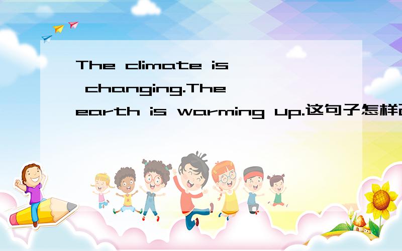 The climate is changing.The earth is warming up.这句子怎样改成一般现在时?