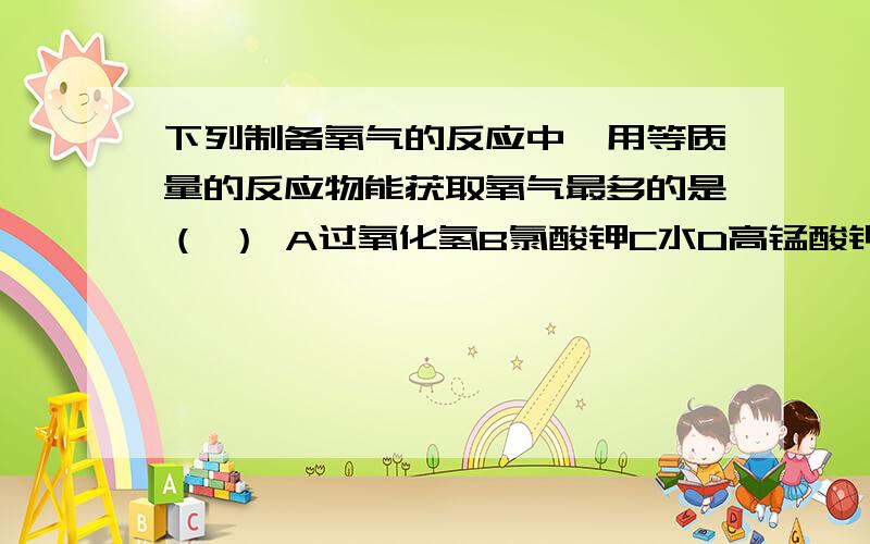 下列制备氧气的反应中,用等质量的反应物能获取氧气最多的是（ ） A过氧化氢B氯酸钾C水D高锰酸钾