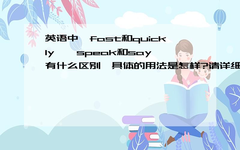 英语中{fast和quickly}{speak和say}有什么区别,具体的用法是怎样?请详细说明,