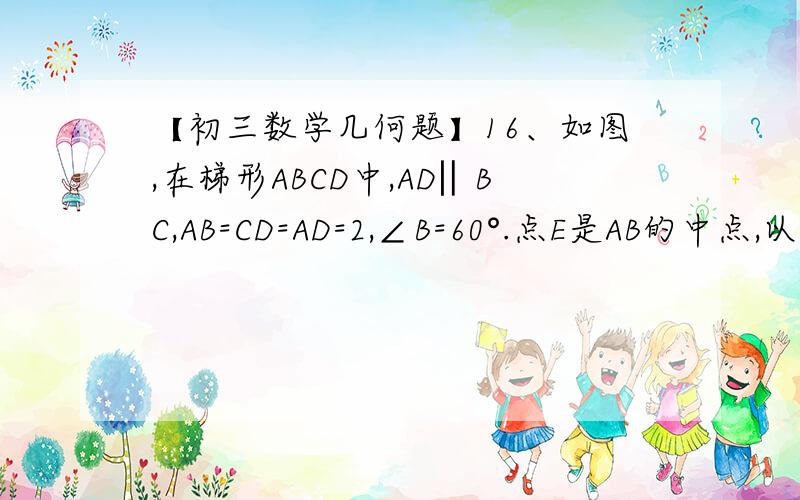 【初三数学几何题】16、如图,在梯形ABCD中,AD‖BC,AB=CD=AD=2,∠B=60°.点E是AB的中点,以DE为边向右16、如图,在梯形ABCD中,AD‖BC,AB=CD=AD=2,∠B=60°.点E是AB的中点,以DE为边向右下方作正三角形DEF,边EF、DF