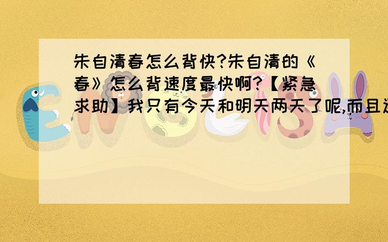 朱自清春怎么背快?朱自清的《春》怎么背速度最快啊?【紧急求助】我只有今天和明天两天了呢,而且还有两篇文章要背呢 (>___