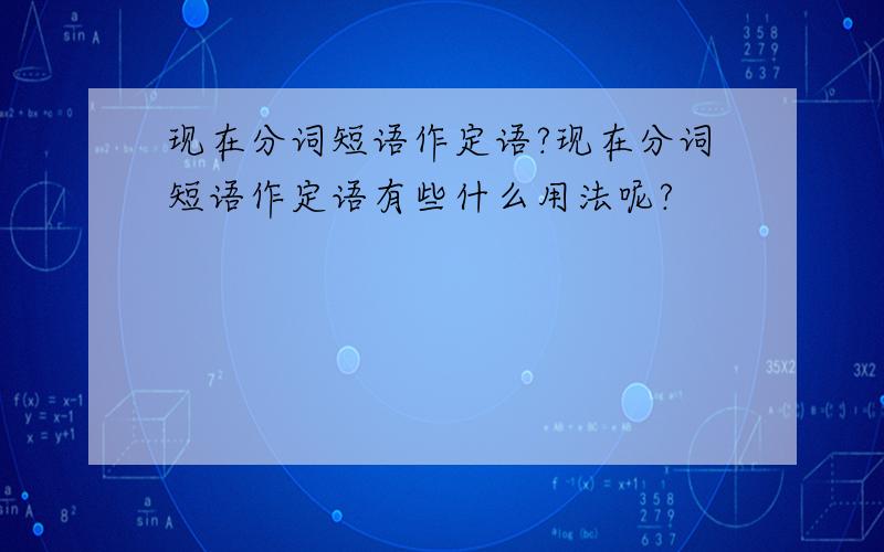 现在分词短语作定语?现在分词短语作定语有些什么用法呢?