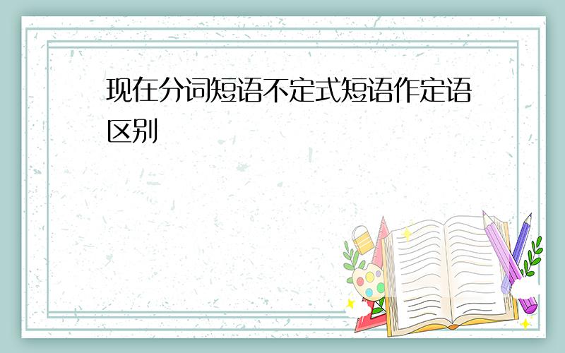 现在分词短语不定式短语作定语区别