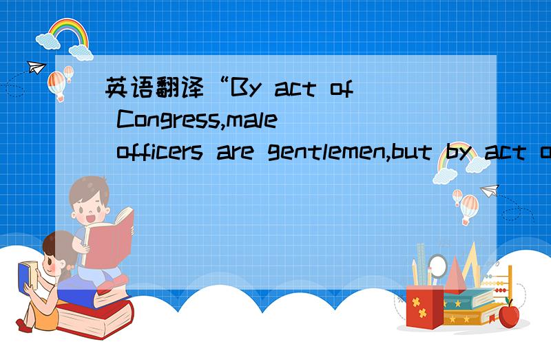 英语翻译“By act of Congress,male officers are gentlemen,but by act of God,we are ladies.We don’t have to be little mini-men and try to be masculine and use obscenelanguage to come across.I can take you and flip you on the floor and put yourar