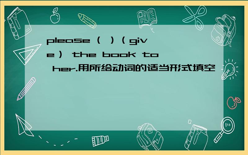 please ( ）（give） the book to her.用所给动词的适当形式填空