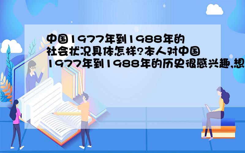 中国1977年到1988年的社会状况具体怎样?本人对中国1977年到1988年的历史很感兴趣,想知道这段时间的社会经济状况,但由于众所周知的原因,这段历史可能比较机密,具体想知道大学生的就业状况,