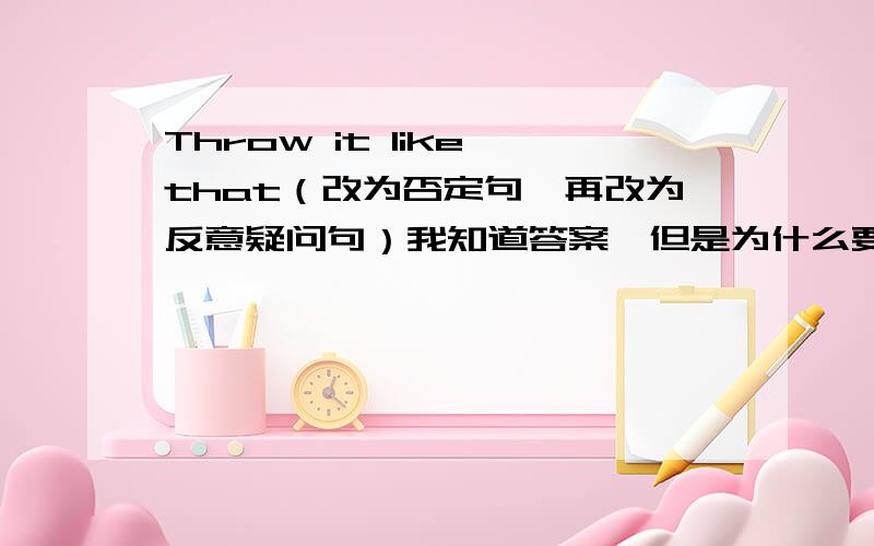 Throw it like that（改为否定句,再改为反意疑问句）我知道答案,但是为什么要用will来改为反意疑问句