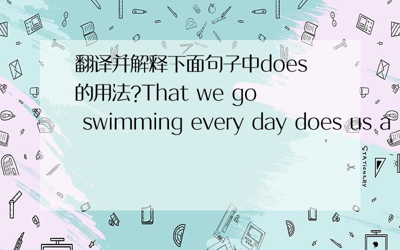 翻译并解释下面句子中does的用法?That we go swimming every day does us a lot of good.