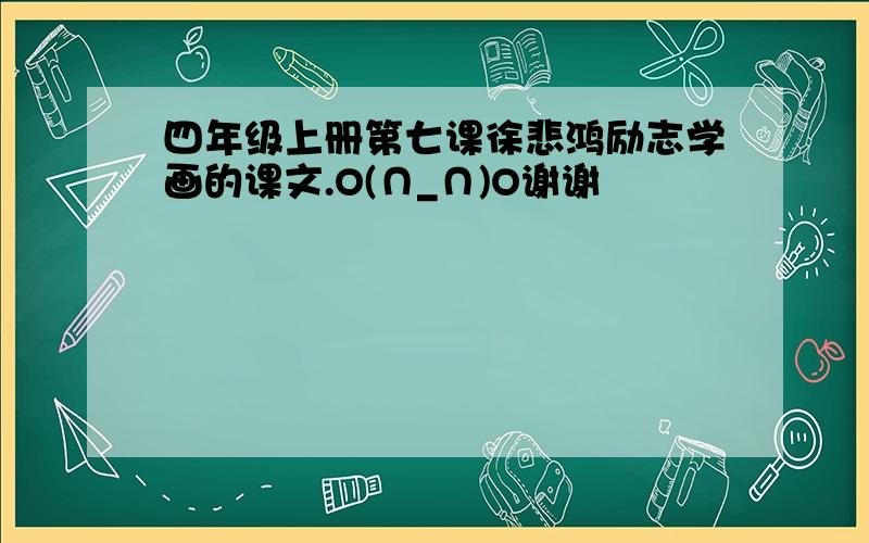 四年级上册第七课徐悲鸿励志学画的课文.O(∩_∩)O谢谢