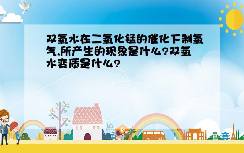 双氧水在二氧化锰的催化下制氧气,所产生的现象是什么?双氧水变质是什么?